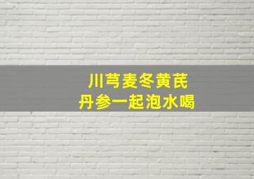 川芎麦冬黄芪丹参一起泡水喝