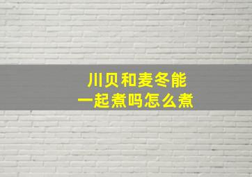 川贝和麦冬能一起煮吗怎么煮