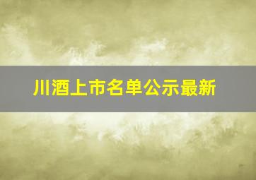 川酒上市名单公示最新