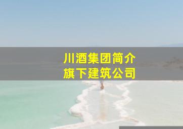 川酒集团简介旗下建筑公司