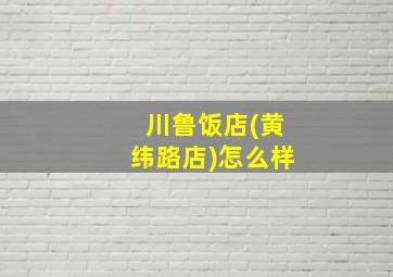 川鲁饭店(黄纬路店)怎么样