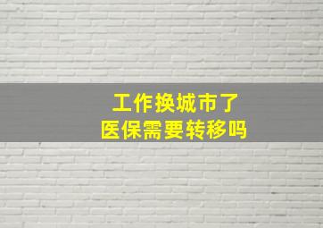 工作换城市了医保需要转移吗