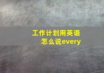 工作计划用英语怎么说every