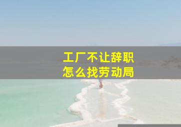 工厂不让辞职怎么找劳动局