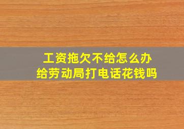 工资拖欠不给怎么办给劳动局打电话花钱吗