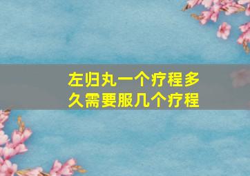 左归丸一个疗程多久需要服几个疗程