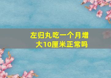 左归丸吃一个月增大10厘米正常吗