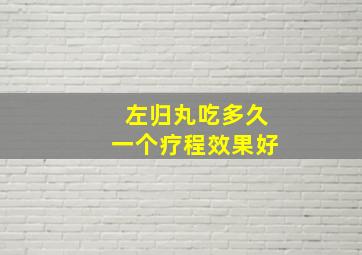 左归丸吃多久一个疗程效果好