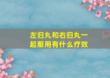 左归丸和右归丸一起服用有什么疗效