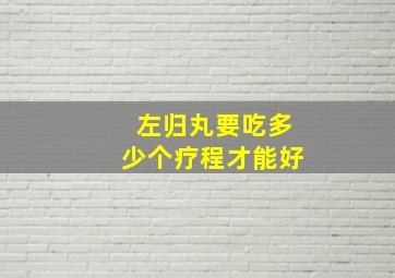 左归丸要吃多少个疗程才能好