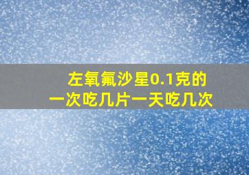 左氧氟沙星0.1克的一次吃几片一天吃几次