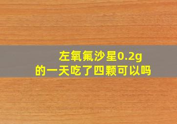 左氧氟沙星0.2g的一天吃了四颗可以吗