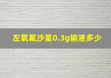 左氧氟沙星0.3g输液多少