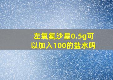 左氧氟沙星0.5g可以加入100的盐水吗