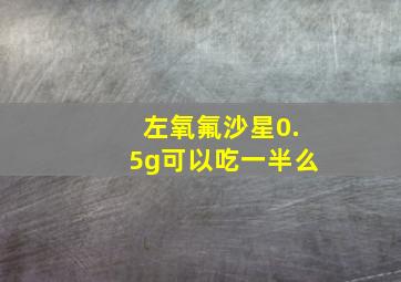 左氧氟沙星0.5g可以吃一半么