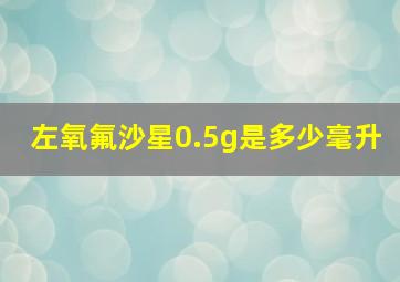 左氧氟沙星0.5g是多少毫升