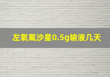 左氧氟沙星0.5g输液几天