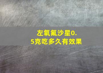 左氧氟沙星0.5克吃多久有效果