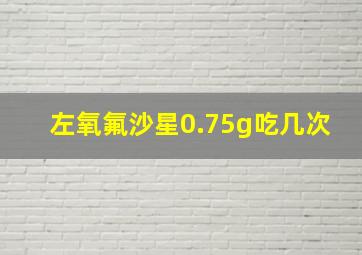 左氧氟沙星0.75g吃几次