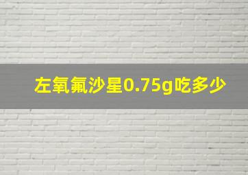 左氧氟沙星0.75g吃多少