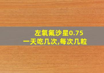 左氧氟沙星0.75一天吃几次,每次几粒