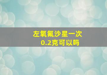 左氧氟沙星一次0.2克可以吗