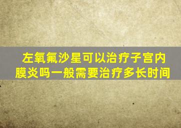 左氧氟沙星可以治疗子宫内膜炎吗一般需要治疗多长时间