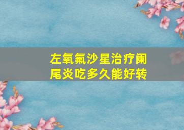 左氧氟沙星治疗阑尾炎吃多久能好转