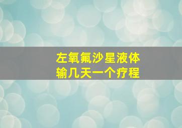 左氧氟沙星液体输几天一个疗程