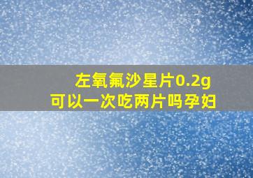 左氧氟沙星片0.2g可以一次吃两片吗孕妇