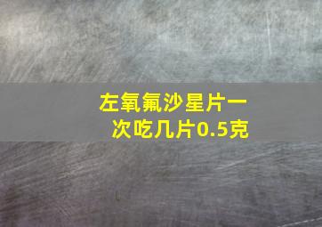 左氧氟沙星片一次吃几片0.5克