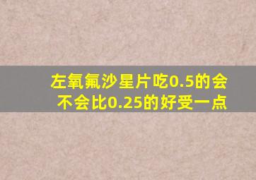 左氧氟沙星片吃0.5的会不会比0.25的好受一点