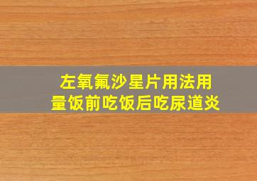 左氧氟沙星片用法用量饭前吃饭后吃尿道炎