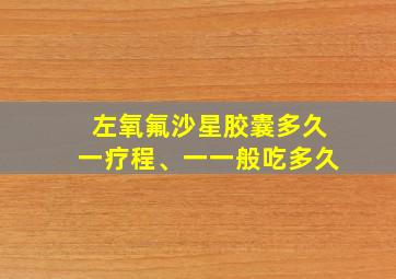 左氧氟沙星胶囊多久一疗程、一一般吃多久