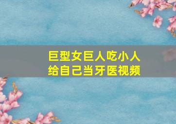 巨型女巨人吃小人给自己当牙医视频