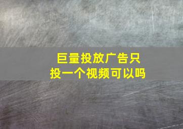 巨量投放广告只投一个视频可以吗