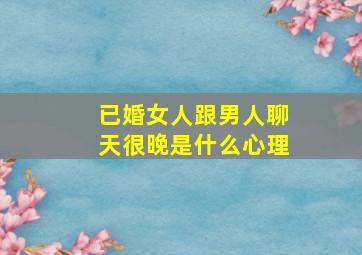 已婚女人跟男人聊天很晚是什么心理