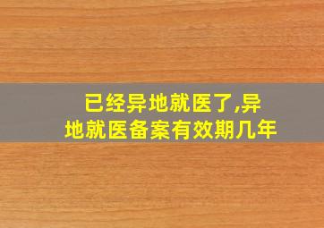 已经异地就医了,异地就医备案有效期几年