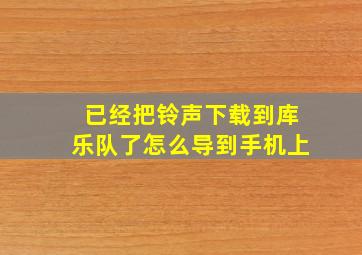 已经把铃声下载到库乐队了怎么导到手机上