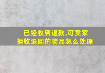 已经收到退款,可卖家拒收退回的物品怎么处理