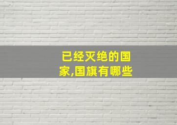 已经灭绝的国家,国旗有哪些