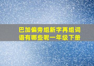 巴加偏旁组新字再组词语有哪些呢一年级下册