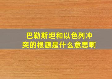 巴勒斯坦和以色列冲突的根源是什么意思啊