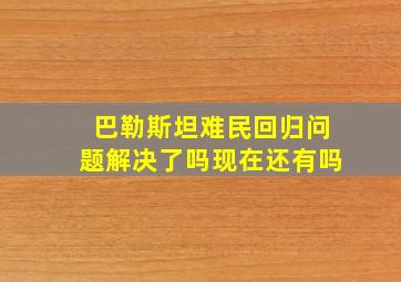 巴勒斯坦难民回归问题解决了吗现在还有吗