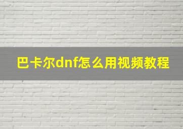 巴卡尔dnf怎么用视频教程