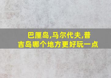 巴厘岛,马尔代夫,普吉岛哪个地方更好玩一点