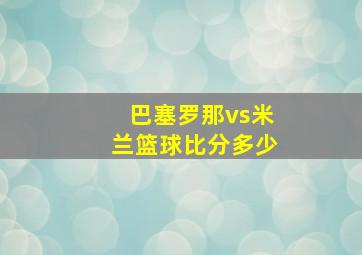 巴塞罗那vs米兰篮球比分多少