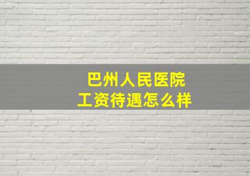 巴州人民医院工资待遇怎么样