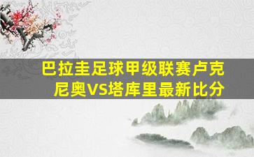 巴拉圭足球甲级联赛卢克尼奥VS塔库里最新比分