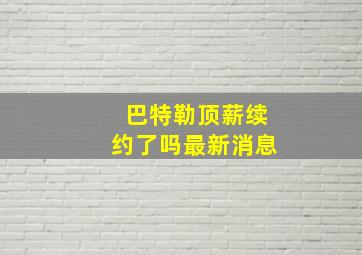 巴特勒顶薪续约了吗最新消息